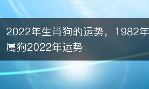 2022年生肖狗的运势，1982年属狗2022年运势