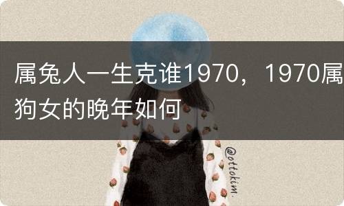属兔人一生克谁1970，1970属狗女的晚年如何