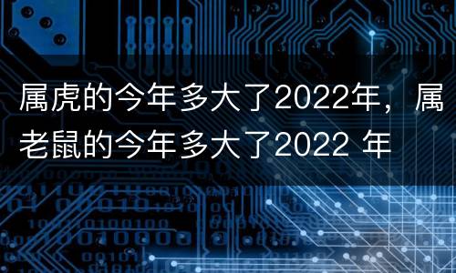 属虎的今年多大了2022年，属老鼠的今年多大了2022 年