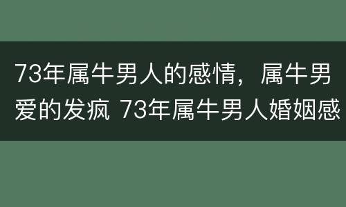 73年属牛男人的感情，属牛男爱的发疯 73年属牛男人婚姻感情是福有桃花运