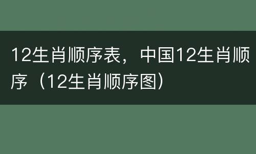 12生肖顺序表，中国12生肖顺序（12生肖顺序图）