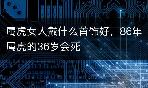 属虎女人戴什么首饰好，86年属虎的36岁会死