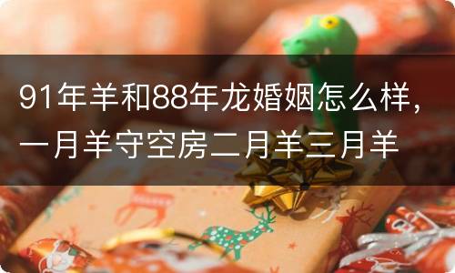 91年羊和88年龙婚姻怎么样，一月羊守空房二月羊三月羊