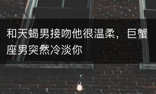 和天蝎男接吻他很温柔，巨蟹座男突然冷淡你