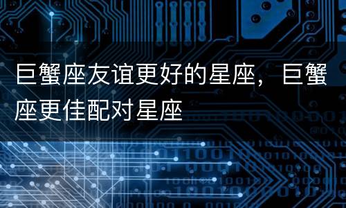 巨蟹座友谊更好的星座，巨蟹座更佳配对星座