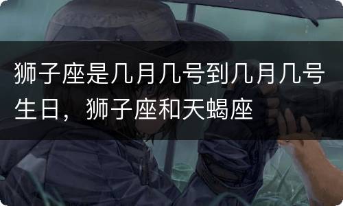 狮子座是几月几号到几月几号生日，狮子座和天蝎座