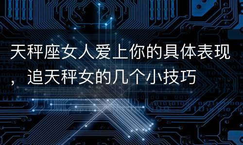 天秤座女人爱上你的具体表现，追天秤女的几个小技巧