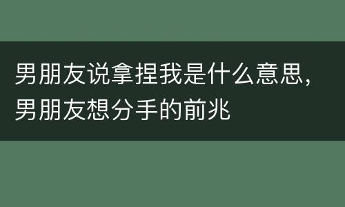 男朋友说拿捏我是什么意思，男朋友想分手的前兆