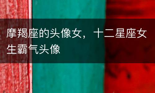 摩羯座的头像女，十二星座女生霸气头像