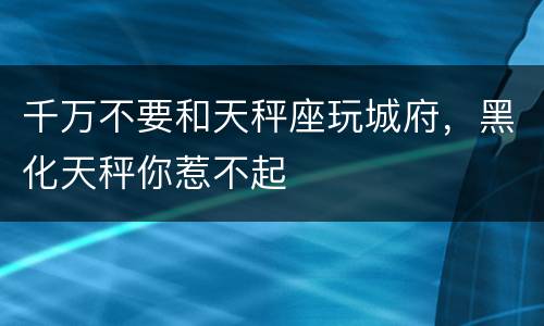 千万不要和天秤座玩城府，黑化天秤你惹不起