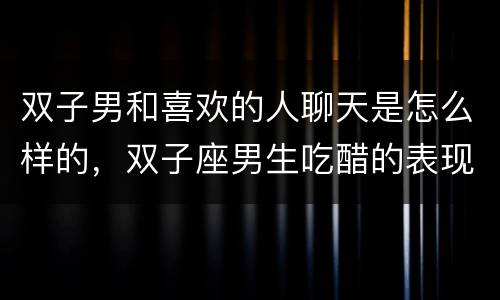 双子男和喜欢的人聊天是怎么样的，双子座男生吃醋的表现
