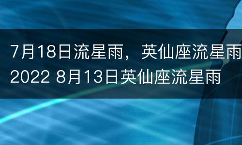 7月18日流星雨，英仙座流星雨2022 8月13日英仙座流星雨