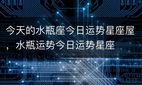 今天的水瓶座今日运势星座屋，水瓶运势今日运势星座