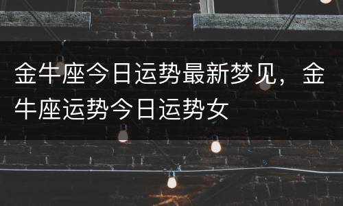 金牛座今日运势最新梦见，金牛座运势今日运势女
