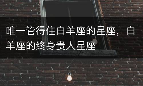唯一管得住白羊座的星座，白羊座的终身贵人星座