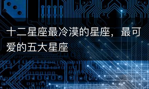 十二星座最冷漠的星座，最可爱的五大星座