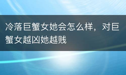 冷落巨蟹女她会怎么样，对巨蟹女越凶她越贱