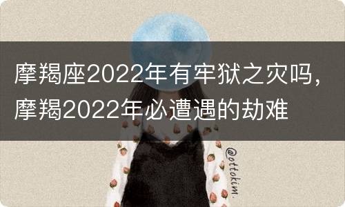 摩羯座2022年有牢狱之灾吗，摩羯2022年必遭遇的劫难