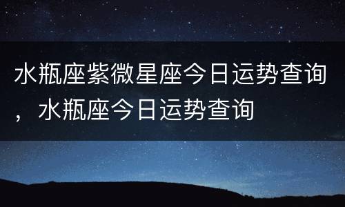 水瓶座紫微星座今日运势查询，水瓶座今日运势查询