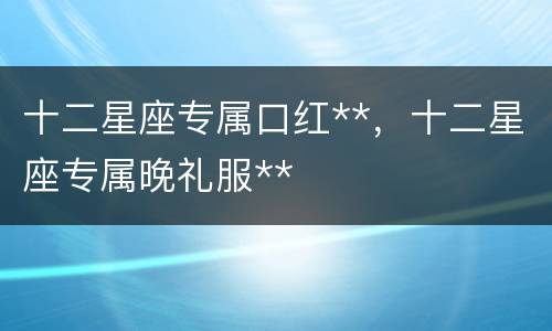 十二星座专属口红**，十二星座专属晚礼服**