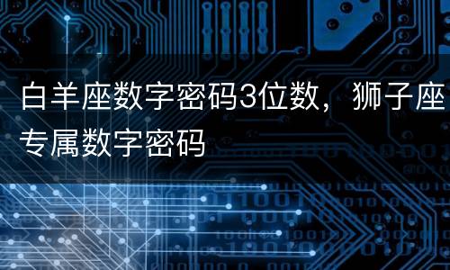 白羊座数字密码3位数，狮子座专属数字密码