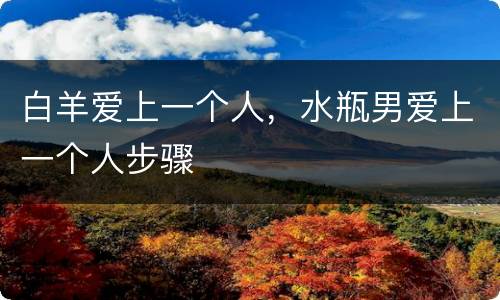 白羊爱上一个人，水瓶男爱上一个人步骤