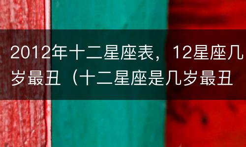 2012年十二星座表，12星座几岁最丑（十二星座是几岁最丑）