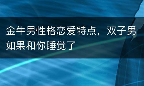 金牛男性格恋爱特点，双子男如果和你睡觉了