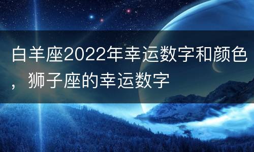 白羊座2022年幸运数字和颜色，狮子座的幸运数字