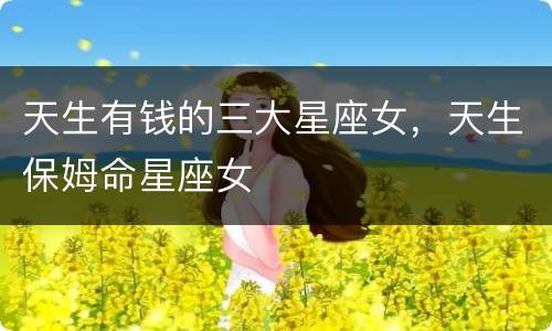 天生有钱的三大星座女，天生保姆命星座女
