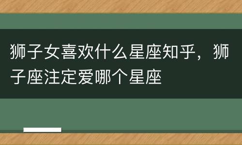 狮子女喜欢什么星座知乎，狮子座注定爱哪个星座