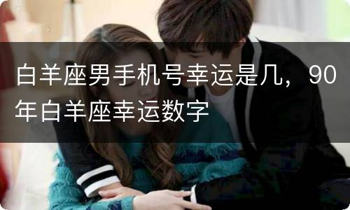 白羊座男手机号幸运是几，90年白羊座幸运数字