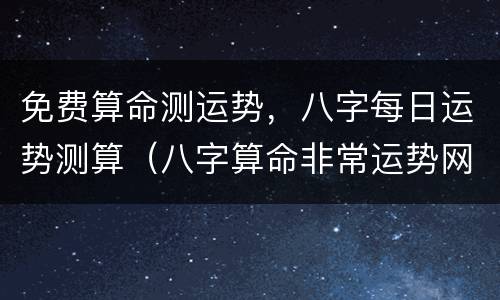 免费算命测运势，八字每日运势测算（八字算命非常运势网免费算命）