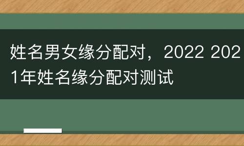 姓名男女缘分配对，2022 2021年姓名缘分配对测试