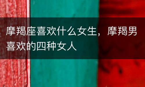 摩羯座喜欢什么女生，摩羯男喜欢的四种女人