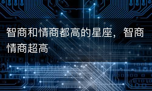 智商和情商都高的星座，智商情商超高