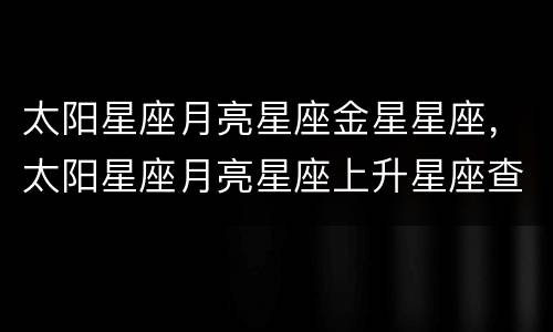 太阳星座月亮星座金星星座，太阳星座月亮星座上升星座查询