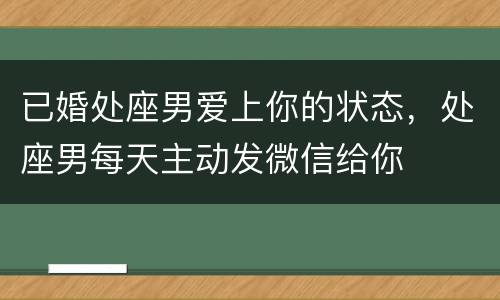 已婚处座男爱上你的状态，处座男每天主动发微信给你