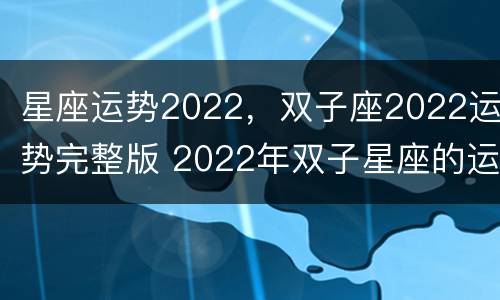 星座运势2022，双子座2022运势完整版 2022年双子星座的运势