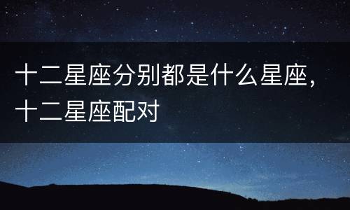 十二星座分别都是什么星座，十二星座配对