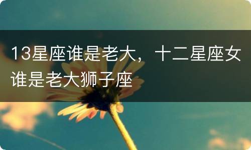 13星座谁是老大，十二星座女谁是老大狮子座