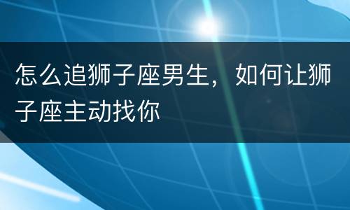 怎么追狮子座男生，如何让狮子座主动找你