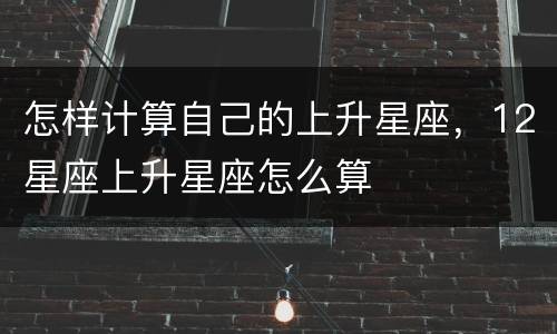 怎样计算自己的上升星座，12星座上升星座怎么算