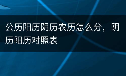 公历阳历阴历农历怎么分，阴历阳历对照表