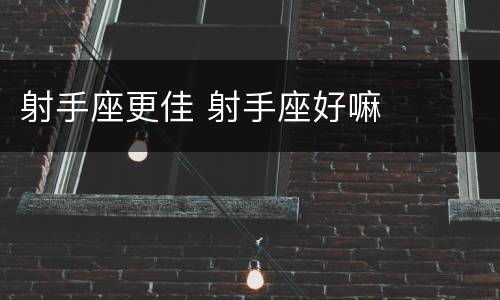 射手座更佳 射手座好嘛