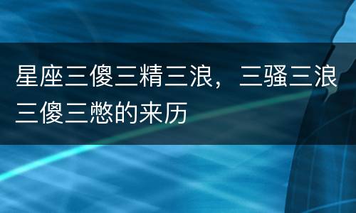 星座三傻三精三浪，三骚三浪三傻三憋的来历