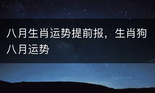 八月生肖运势提前报，生肖狗八月运势