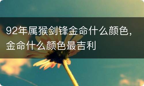 92年属猴剑锋金命什么颜色，金命什么颜色最吉利