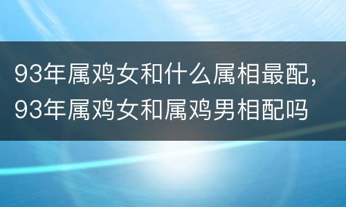 93年属鸡女和什么属相最配，93年属鸡女和属鸡男相配吗