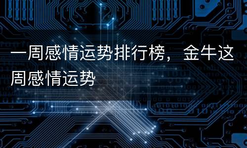 一周感情运势排行榜，金牛这周感情运势